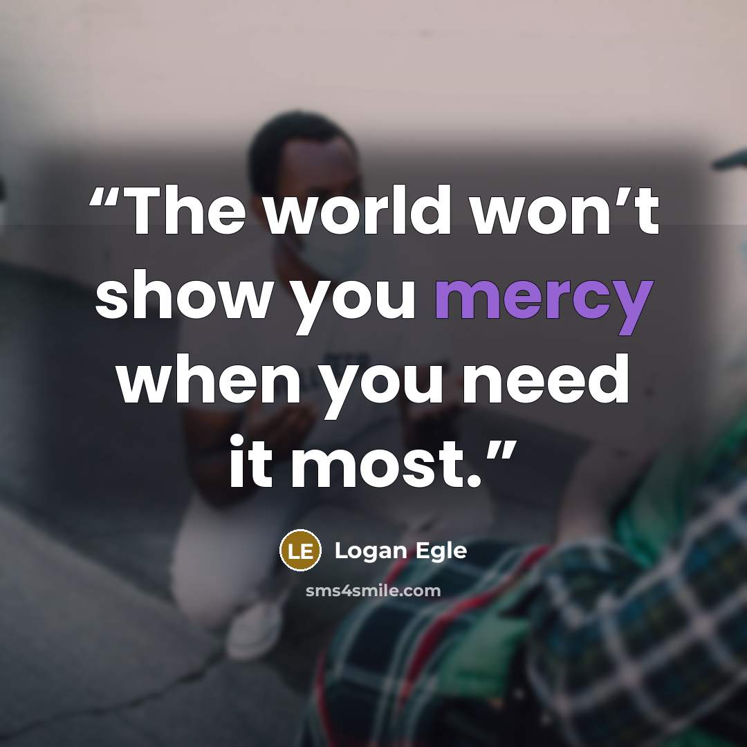 “The world won’t show you mercy when you need it most.” quote by Logan Egle