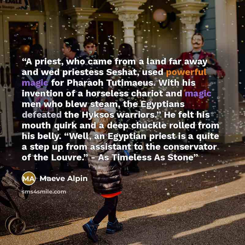 “A priest, who came from a land far away and wed priestess Seshat, used powerful magic for Pharaoh Tutimaeus. With his invention of a horseless chariot and magic men who blew steam, the Egyptians defeated the Hyksos warriors.” He felt his mouth quirk and a deep chuckle rolled from his belly. “Well…” quote by Maeve Alpin