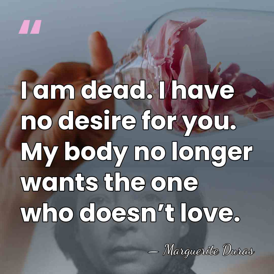I am dead. I have no desire for you. My body no&hellip; - Marguerite Duras
