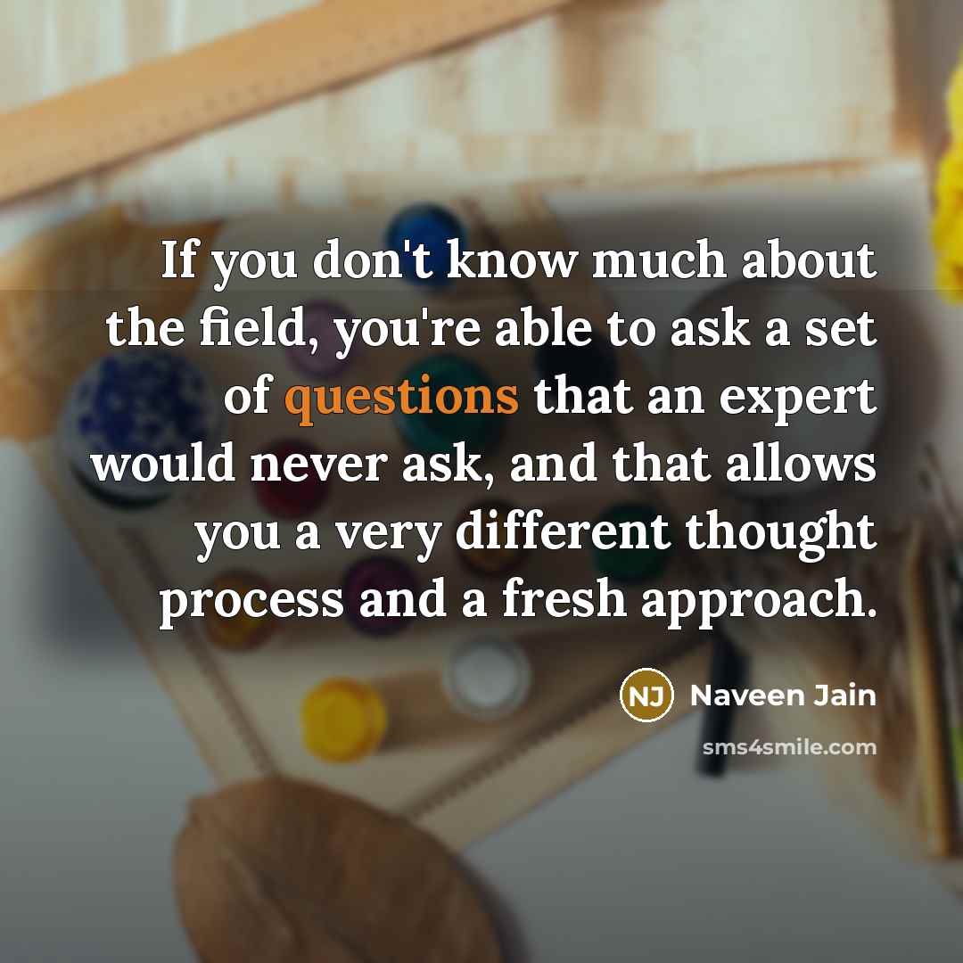 “If you don't know much about the field, you're able…” quote by Naveen Jain