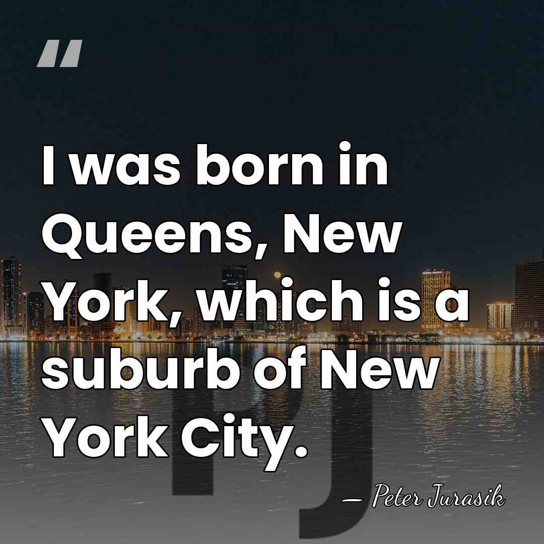 I was born in Queens, New York, which is a suburb of&hellip; - Peter Jurasik