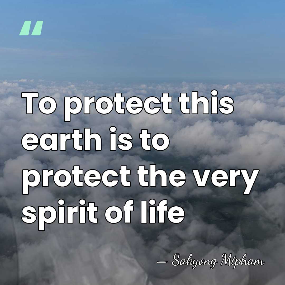 To protect this earth is to protect the very spirit of life - Sakyong Mipham