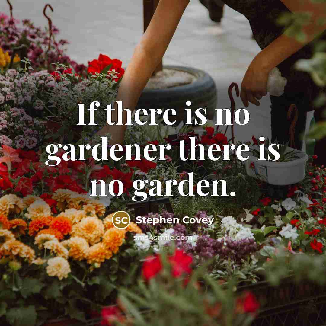 “If there is no gardener there is no garden.” quote by Stephen Covey