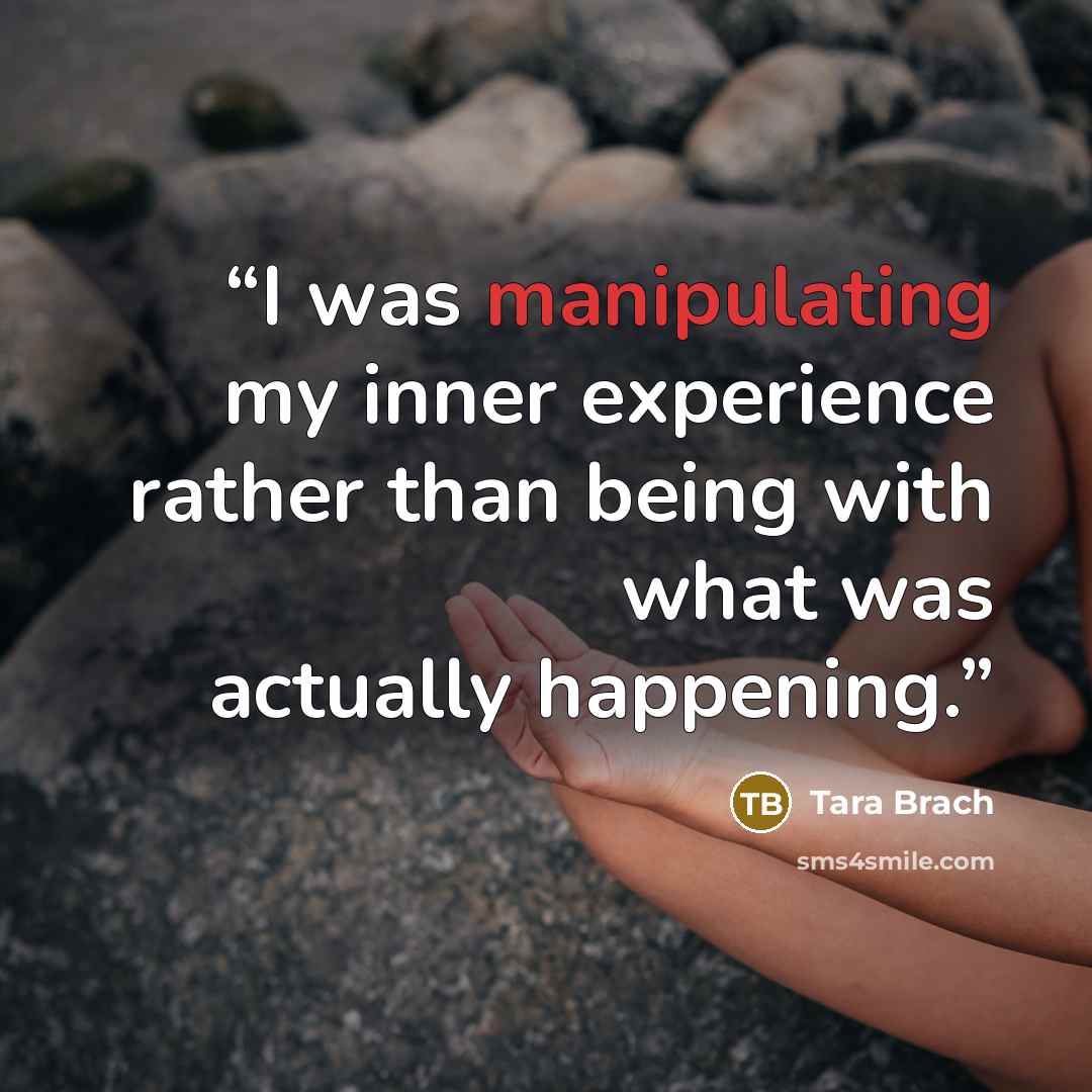 “I was manipulating my inner experience rather than being with what was actually happening.” quote by Tara Brach