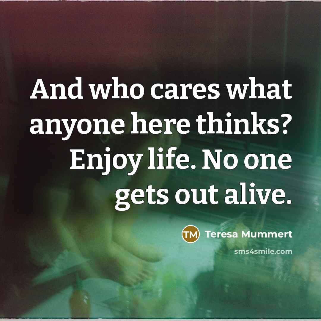 “And who cares what anyone here thinks? Enjoy life. No…” quote by Teresa Mummert