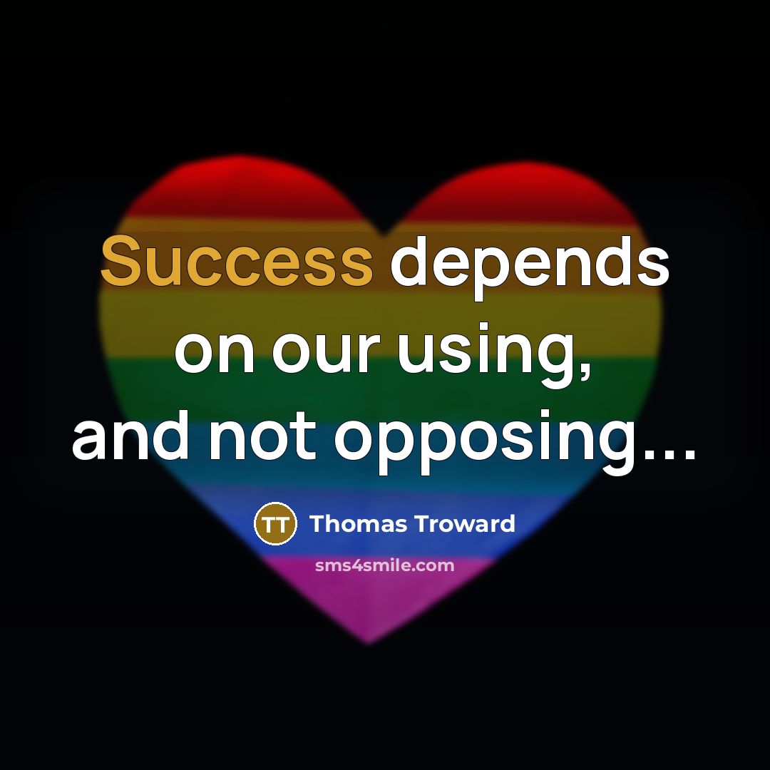 “Success depends on our using, and not opposing...…” quote by Thomas Troward