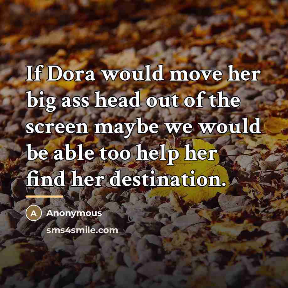 “If Dora would move her big ass head out of…” quote by Anonymous