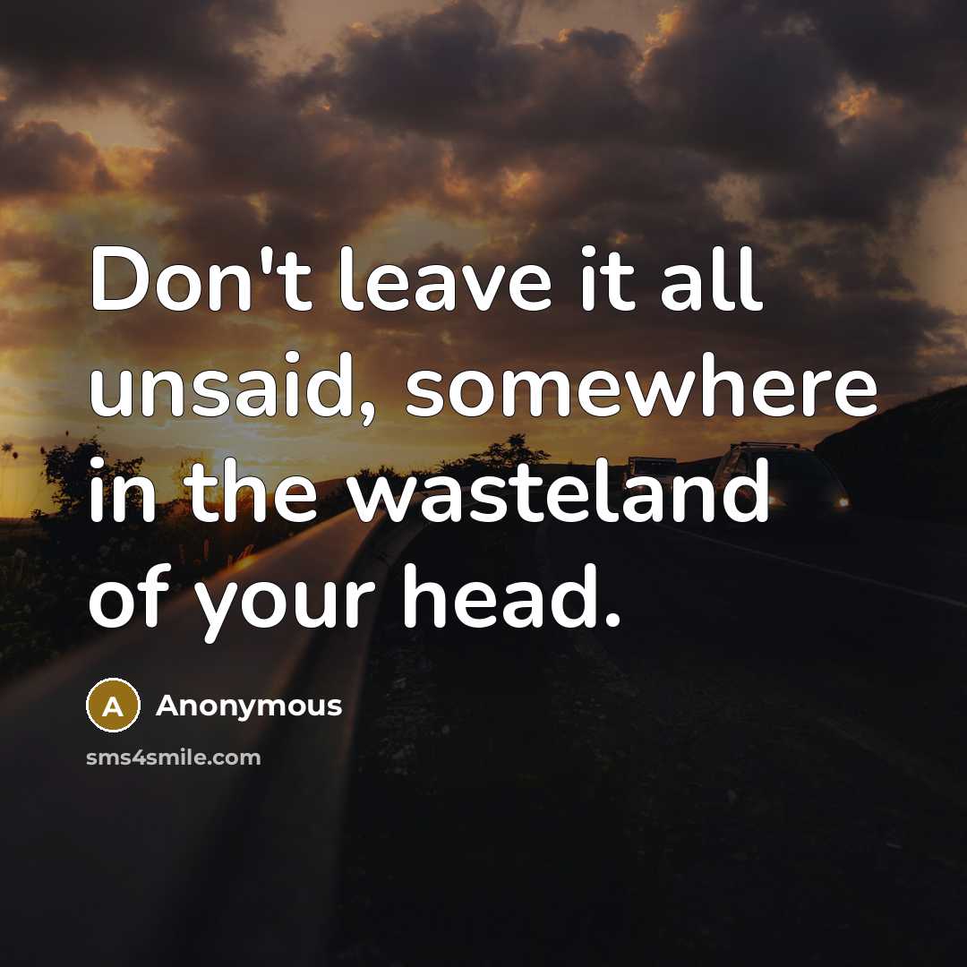 “Don't leave it all unsaid, somewhere in the wasteland of your head.” quote by Anonymous