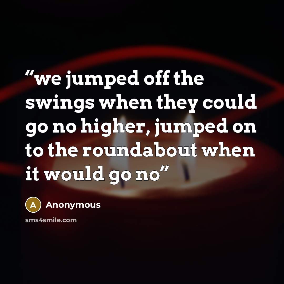 “we jumped off the swings when they could go no higher, jumped on to the roundabout when it would go no” quote by Anonymous