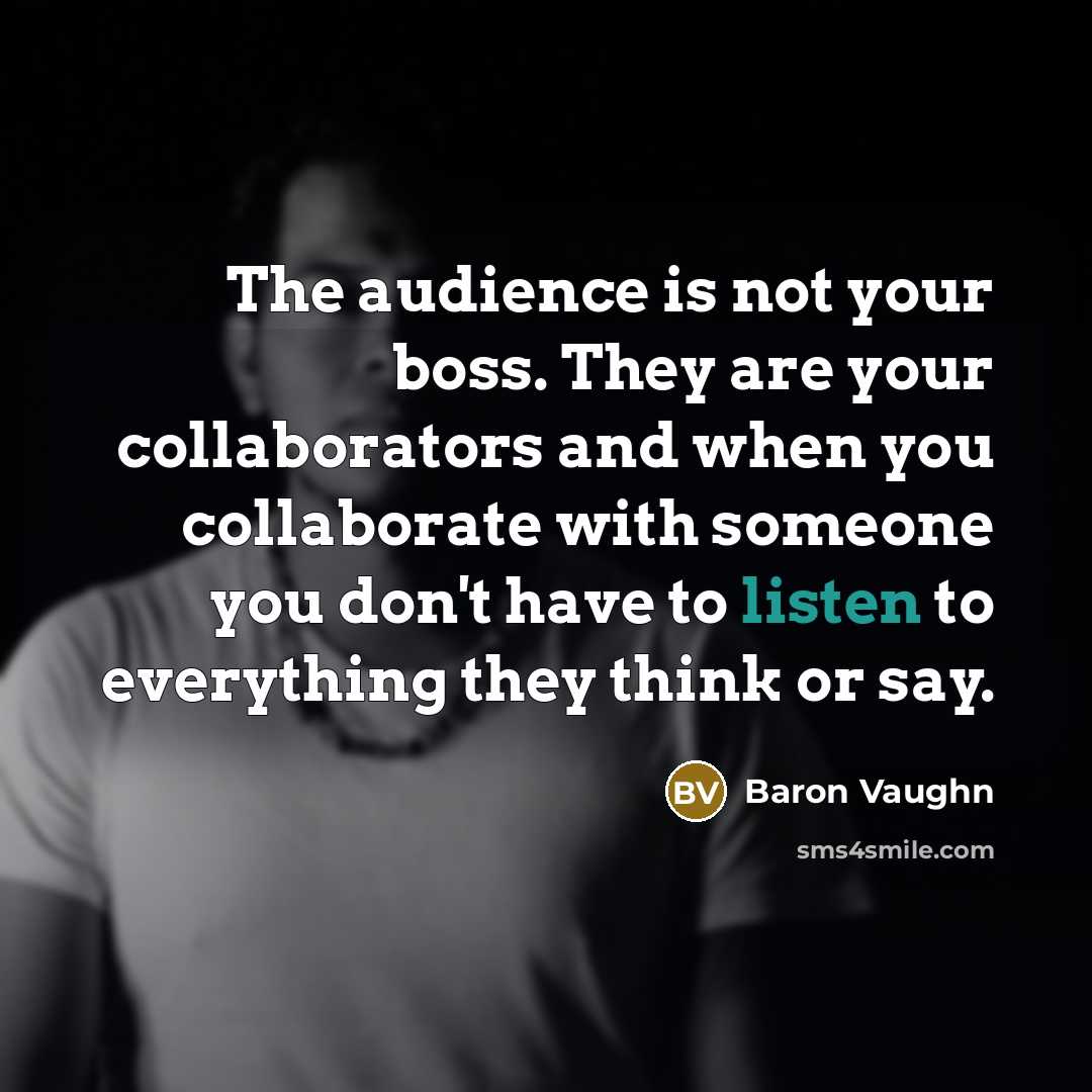 “The audience is not your boss. They are your collaborators…” quote by Baron Vaughn