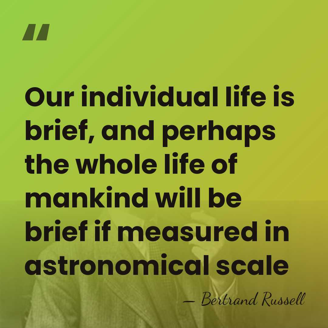 Our individual life is brief, and perhaps the whole life of mankind&hellip; - Bertrand Russell