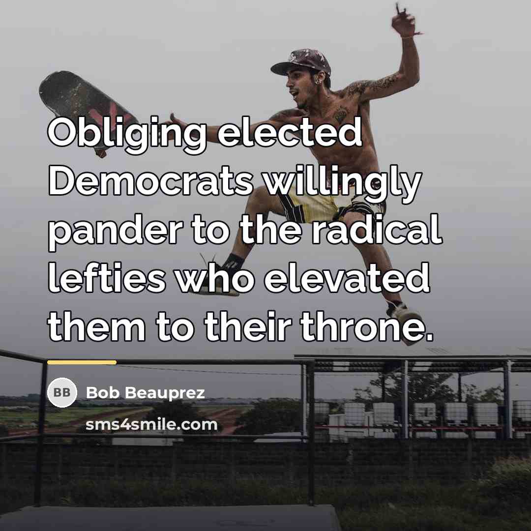 “Obliging elected Democrats willingly pander to the radical lefties who…” quote by Bob Beauprez