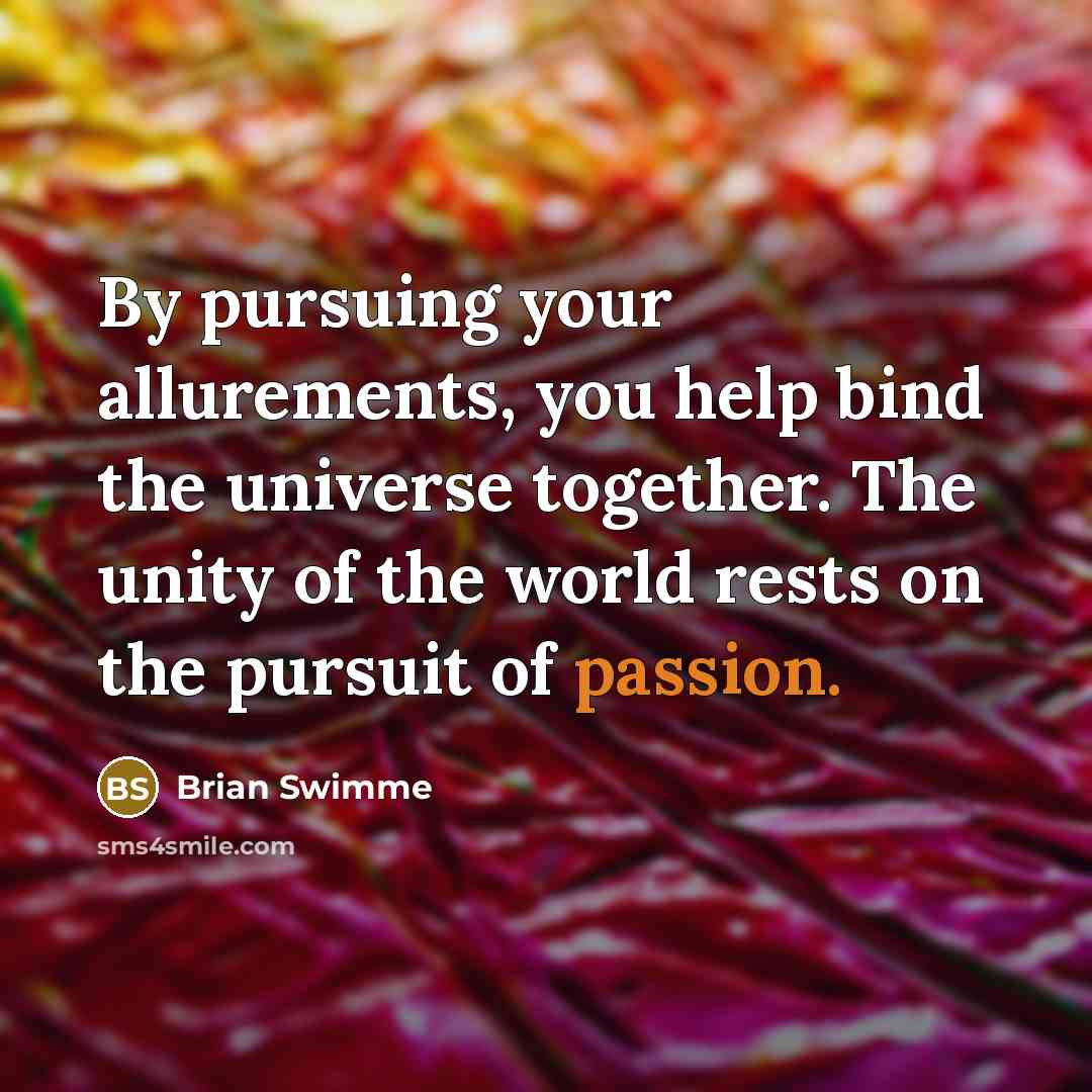 “By pursuing your allurements, you help bind the universe together.…” quote by Brian Swimme
