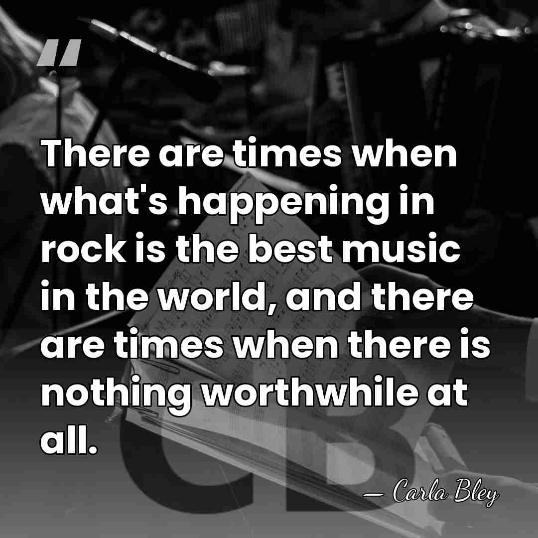 There are times when what's happening in rock is the best music&hellip; - Carla Bley