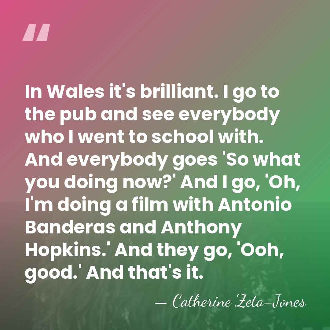 In Wales it's brilliant. I go to the pub and see everybody&hellip; - Catherine Zeta-Jones