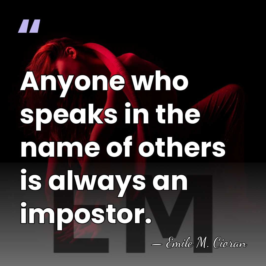 Anyone who speaks in the name of others is always an impostor. - Emile M. Cioran