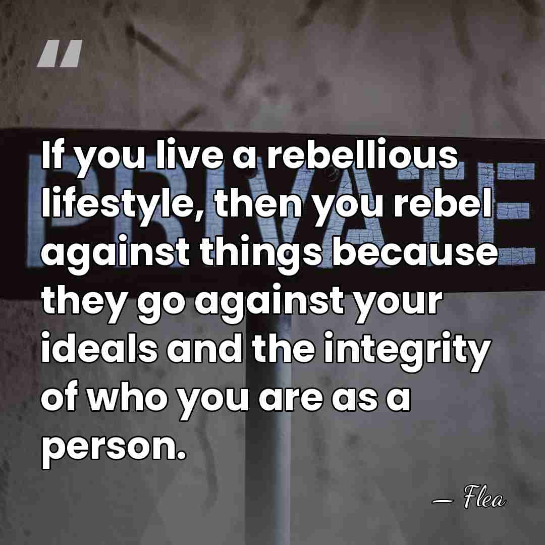 If you live a rebellious lifestyle, then you rebel against things because&hellip; - Flea