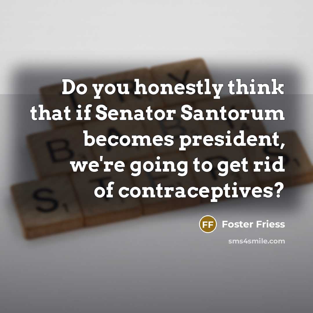 “Do you honestly think that if Senator Santorum becomes president,…” quote by Foster Friess