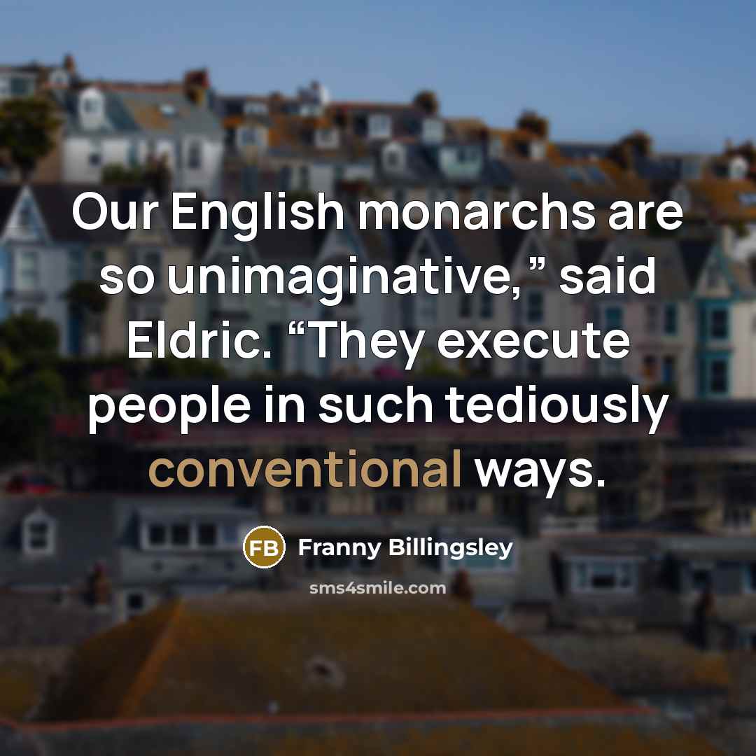 “Our English monarchs are so unimaginative,” said Eldric. “They execute people in such tediously conventional ways.” quote by Franny Billingsley