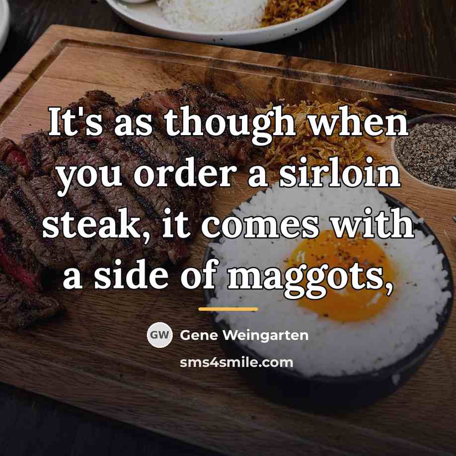 “It's as though when you order a sirloin steak, it…” quote by Gene Weingarten
