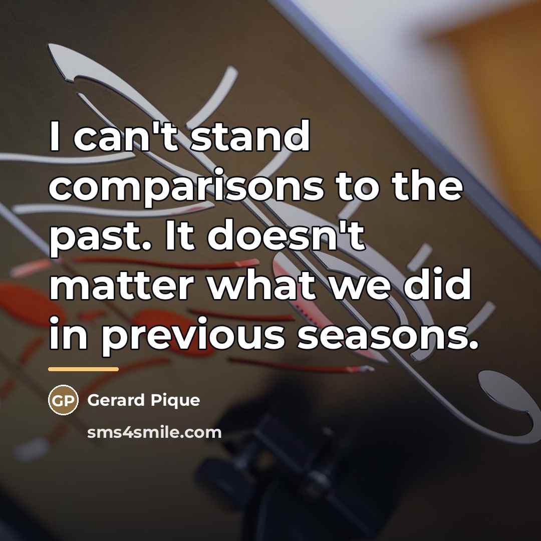 “I can't stand comparisons to the past. It doesn't matter…” quote by Gerard Pique