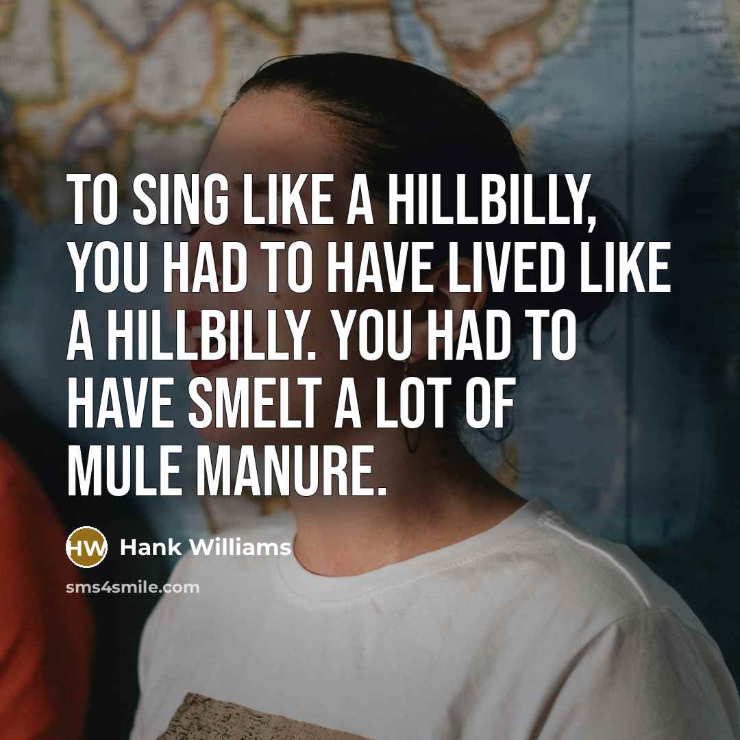 “To sing like a hillbilly, you had to have lived…” quote by Hank Williams