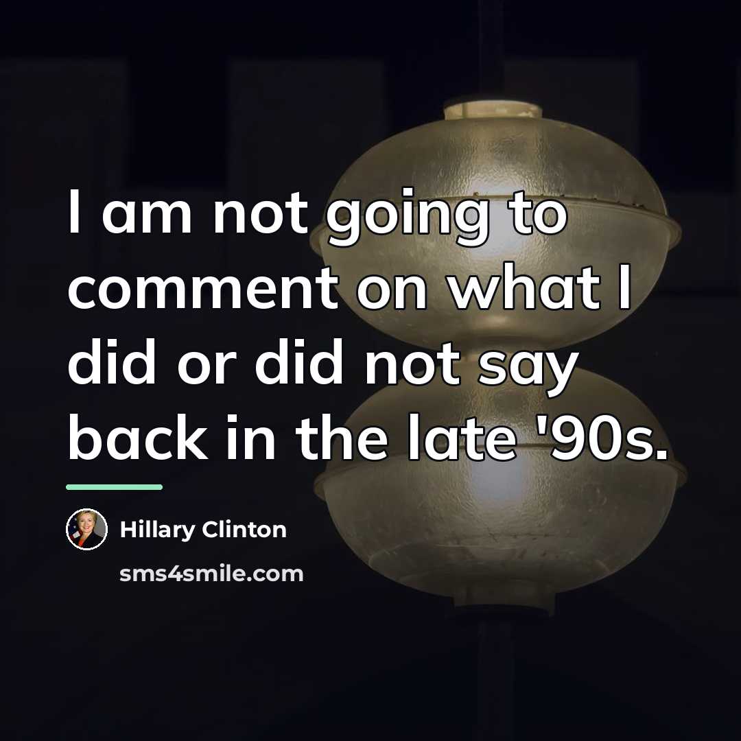 “I am not going to comment on what I did…” quote by Hillary Clinton