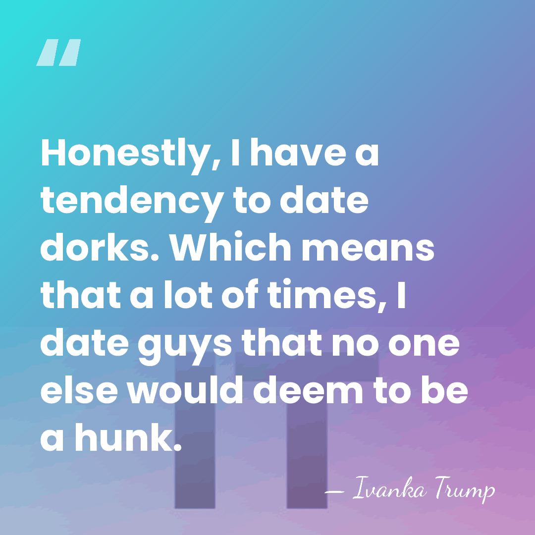 Honestly, I have a tendency to date dorks. Which means that a&hellip; - Ivanka Trump