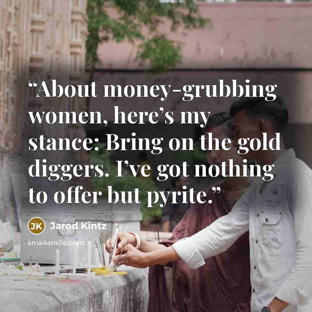 “About money-grubbing women, here’s my stance: Bring on the gold diggers. I’ve got nothing to offer but pyrite.” quote by Jarod Kintz