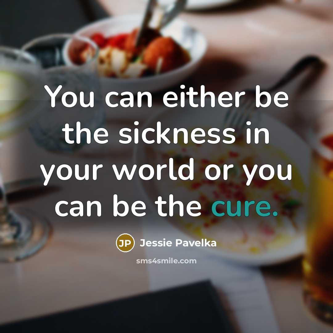 “You can either be the sickness in your world or you can be the cure.” quote by Jessie Pavelka