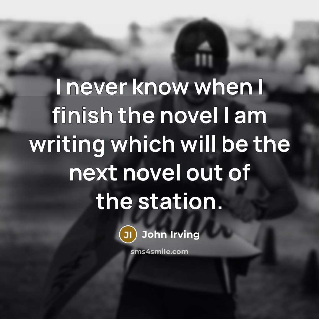 “I never know when I finish the novel I am…” quote by John Irving