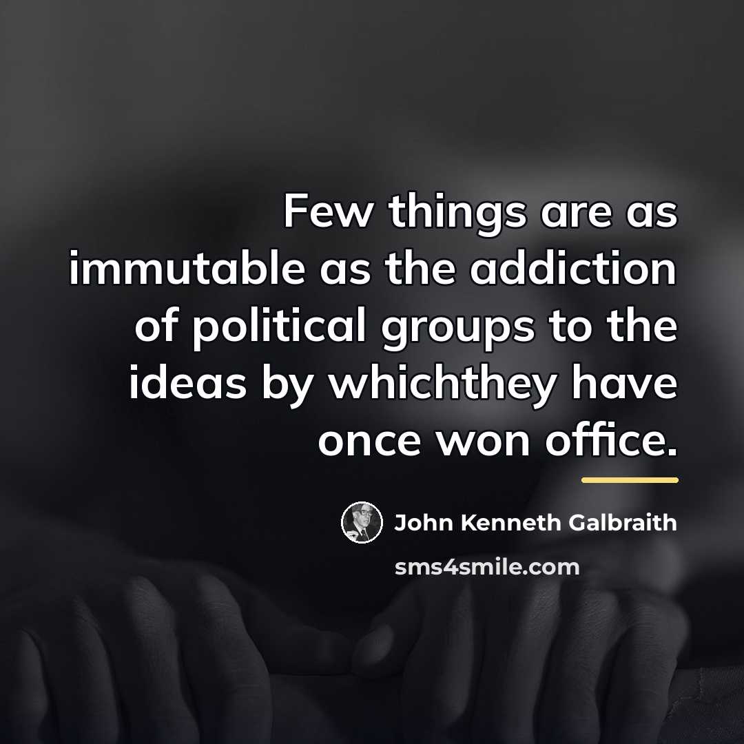 “Few things are as immutable as the addiction of political…” quote by John Kenneth Galbraith