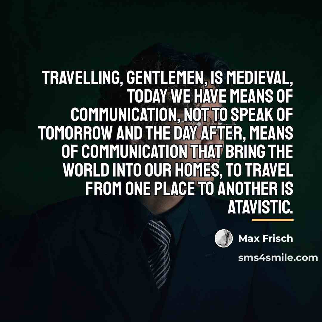 “Travelling, gentlemen, is medieval, today we have means of communication,…” quote by Max Frisch
