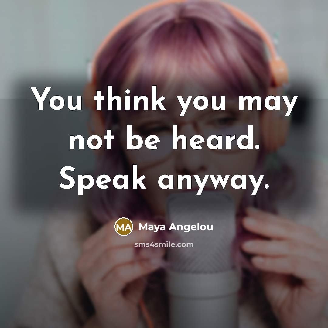 “You think you may not be heard. Speak anyway.…” quote by Maya Angelou