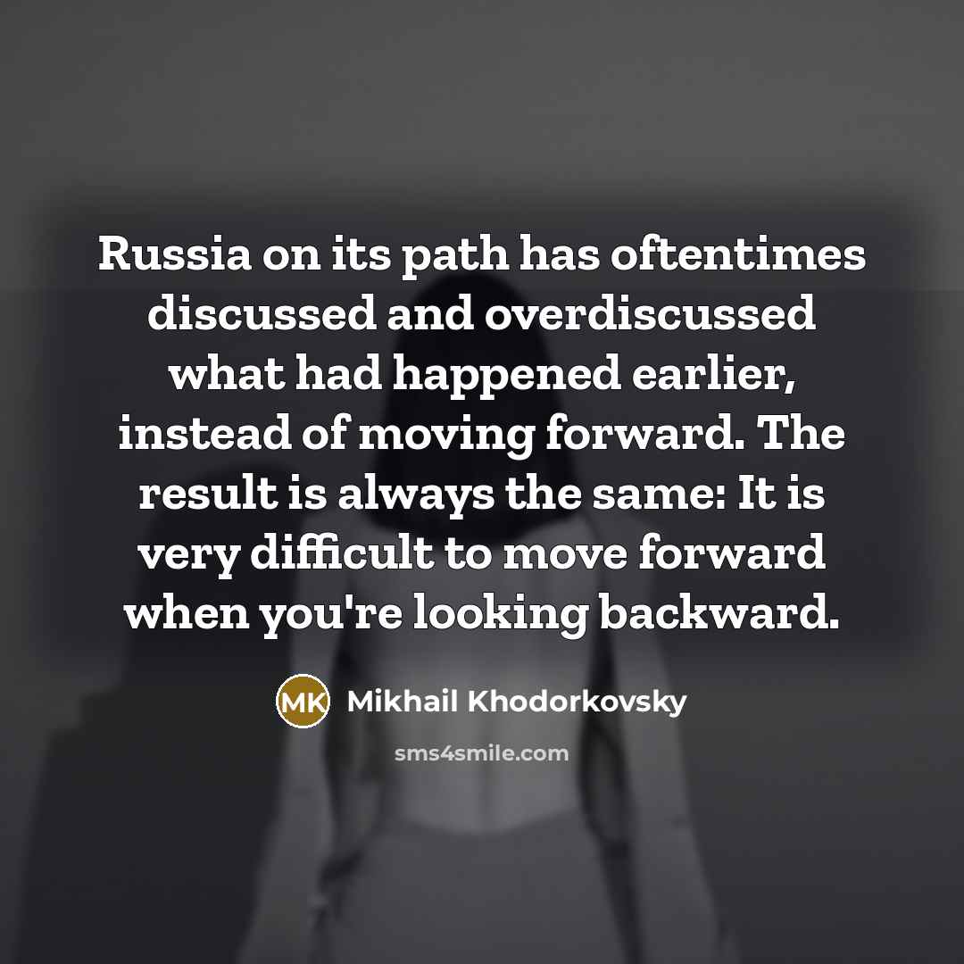 “Russia on its path has oftentimes discussed and overdiscussed what had happened earlier, instead of moving forward. The result is always the same: It is very difficult to move forward when you're looking backward.” quote by Mikhail Khodorkovsky