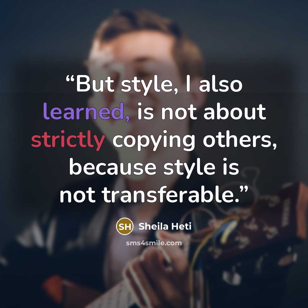“But style, I also learned, is not about strictly copying others, because style is not transferable.” quote by Sheila Heti