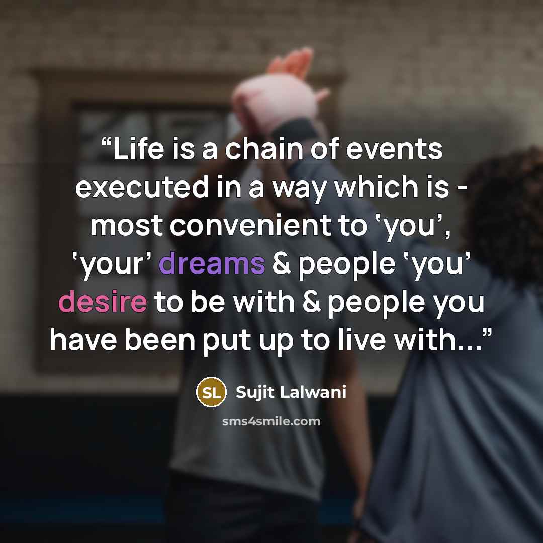 “Life is a chain of events executed in a way which is - most convenient to ‘you’, ‘your’ dreams & people ‘you’ desire to be with & people you have been put up to live with...” quote by Sujit Lalwani