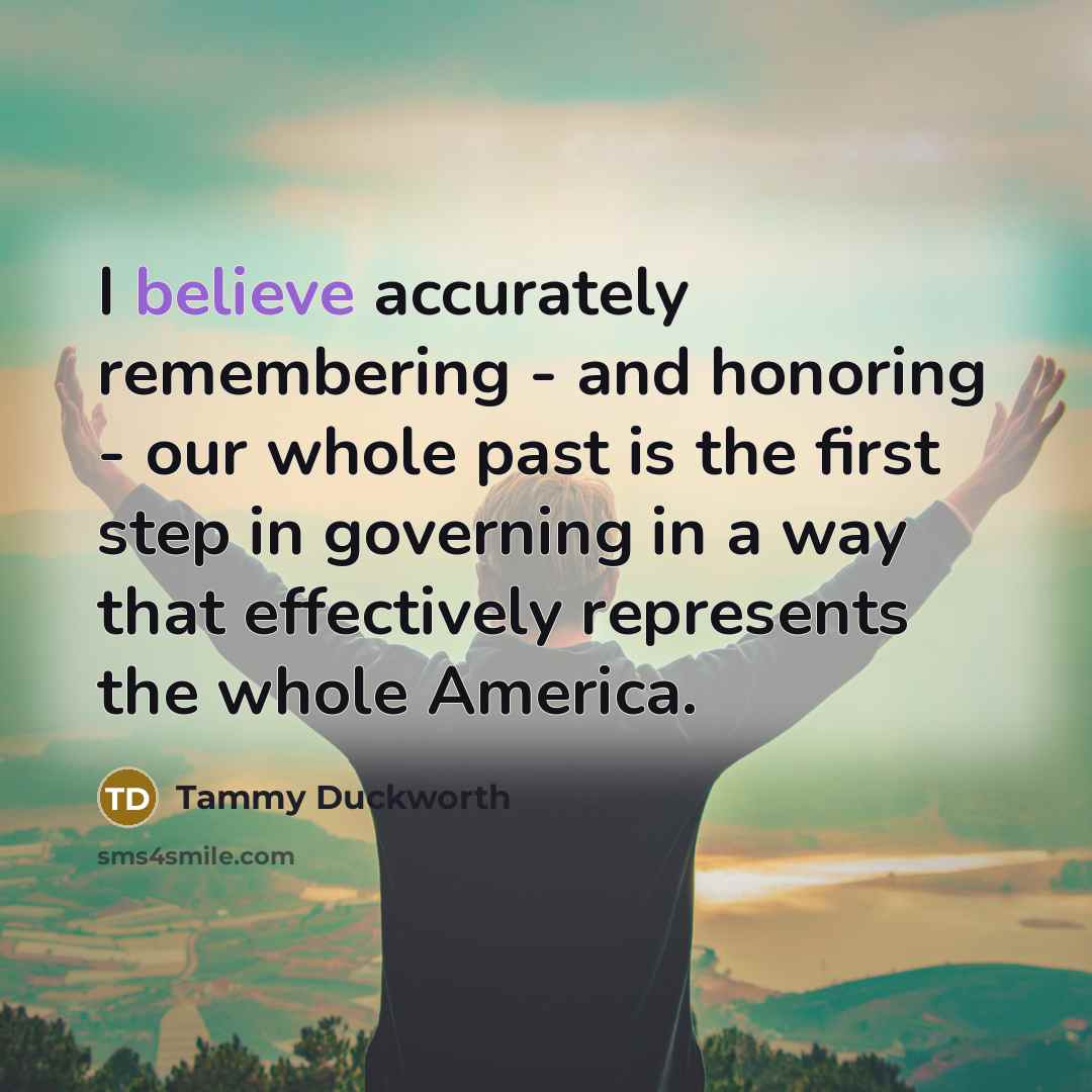 “I believe accurately remembering - and honoring - our whole…” quote by Tammy Duckworth