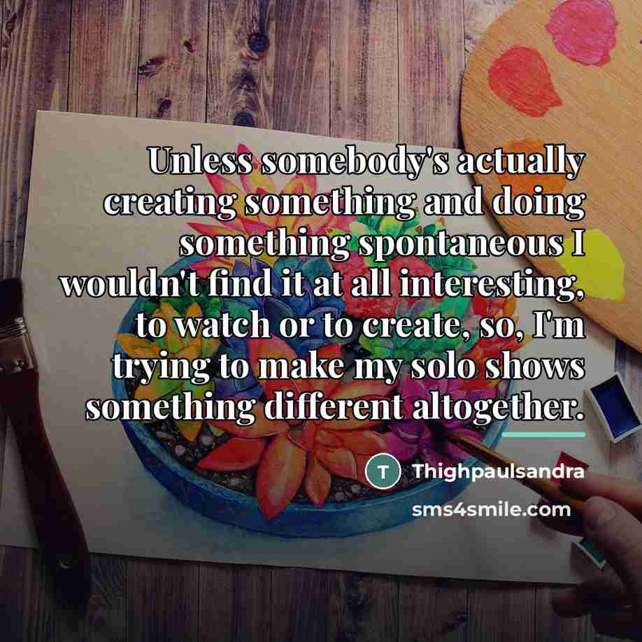 “Unless somebody's actually creating something and doing something spontaneous I…” quote by Thighpaulsandra