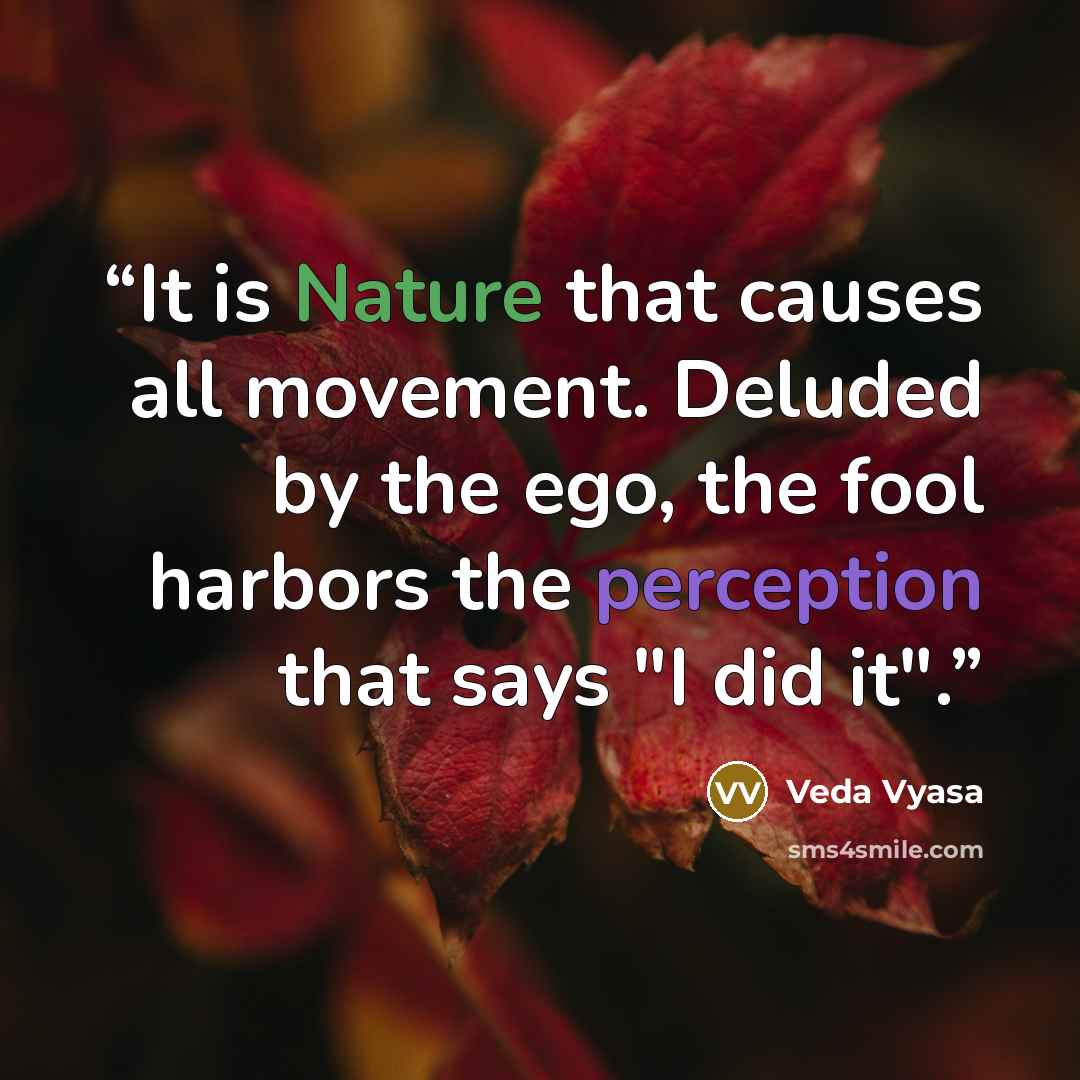 “It is Nature that causes all movement. Deluded by the ego, the fool harbors the perception that says "I did it".” quote by Veda Vyasa