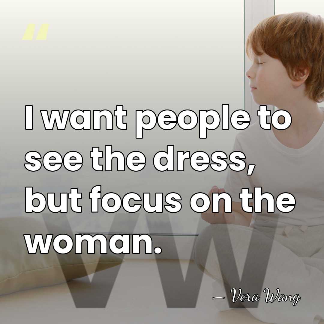 I want people to see the dress, but focus on the woman. - Vera Wang