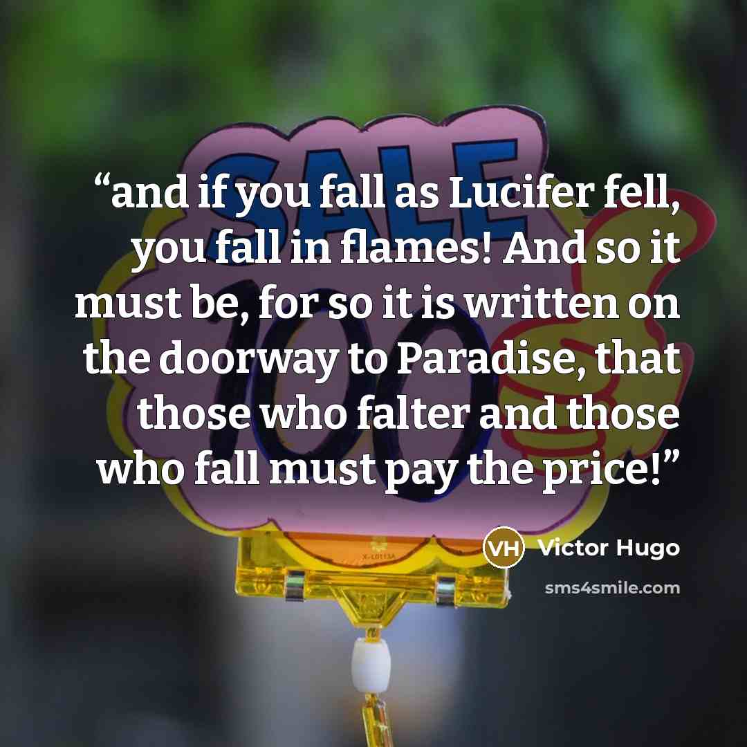 “and if you fall as Lucifer fell, you fall in flames! And so it must be, for so it is written on the doorway to Paradise, that those who falter and those who fall must pay the price!” quote by Victor Hugo