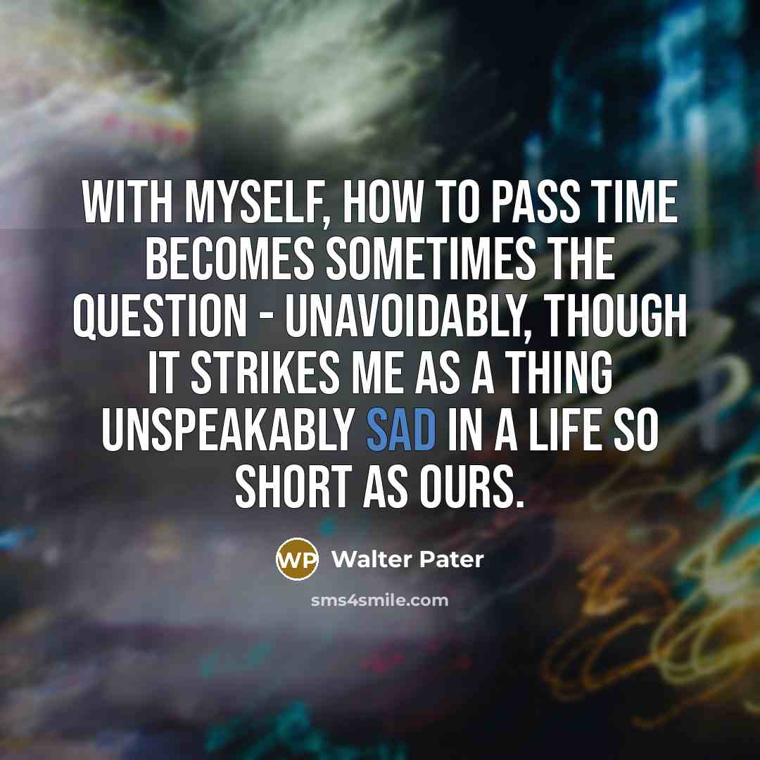 “With myself, how to pass time becomes sometimes the question…” quote by Walter Pater