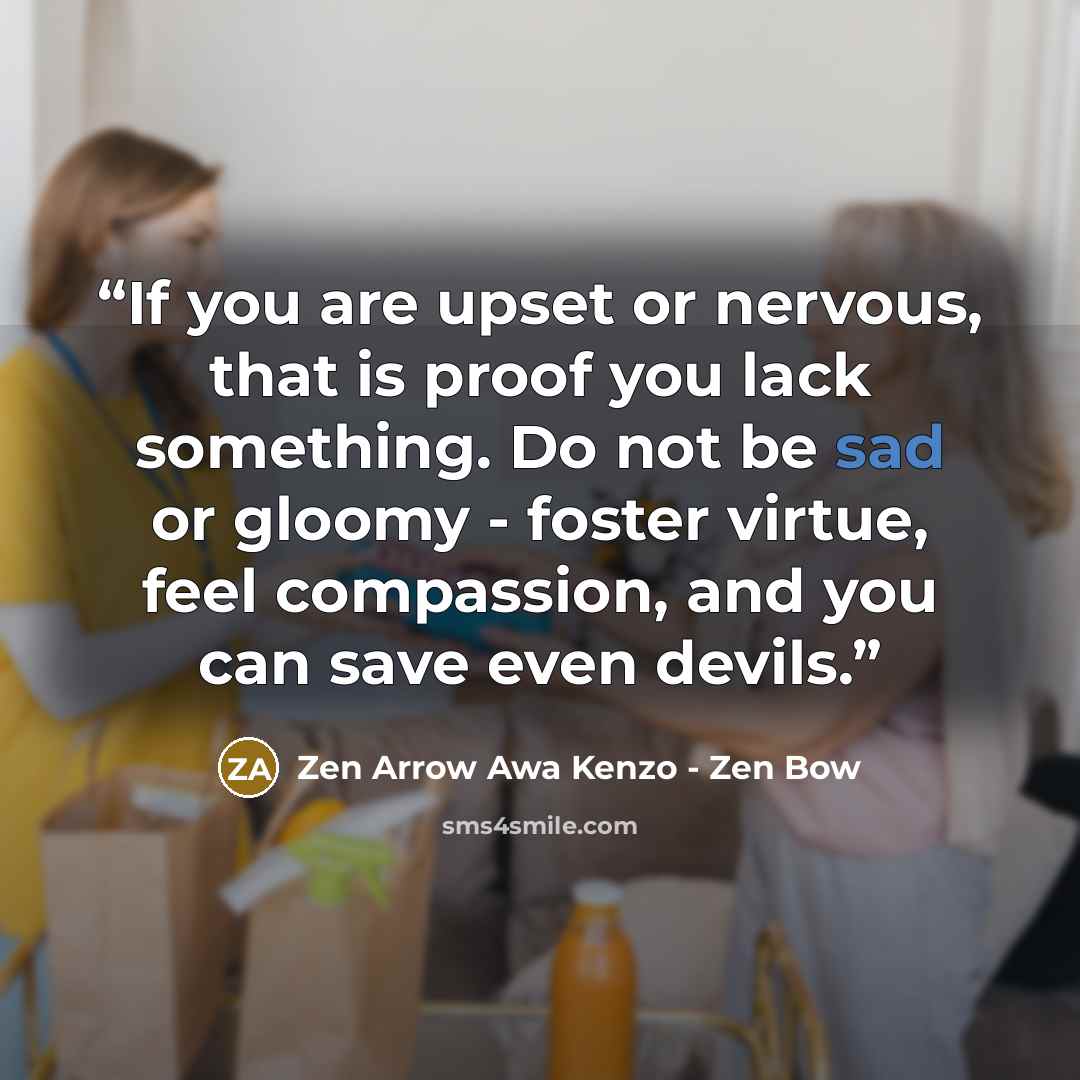“If you are upset or nervous, that is proof you lack something. Do not be sad or gloomy - foster virtue, feel compassion, and you can save even devils.” quote by Zen Arrow Awa Kenzo - Zen Bow