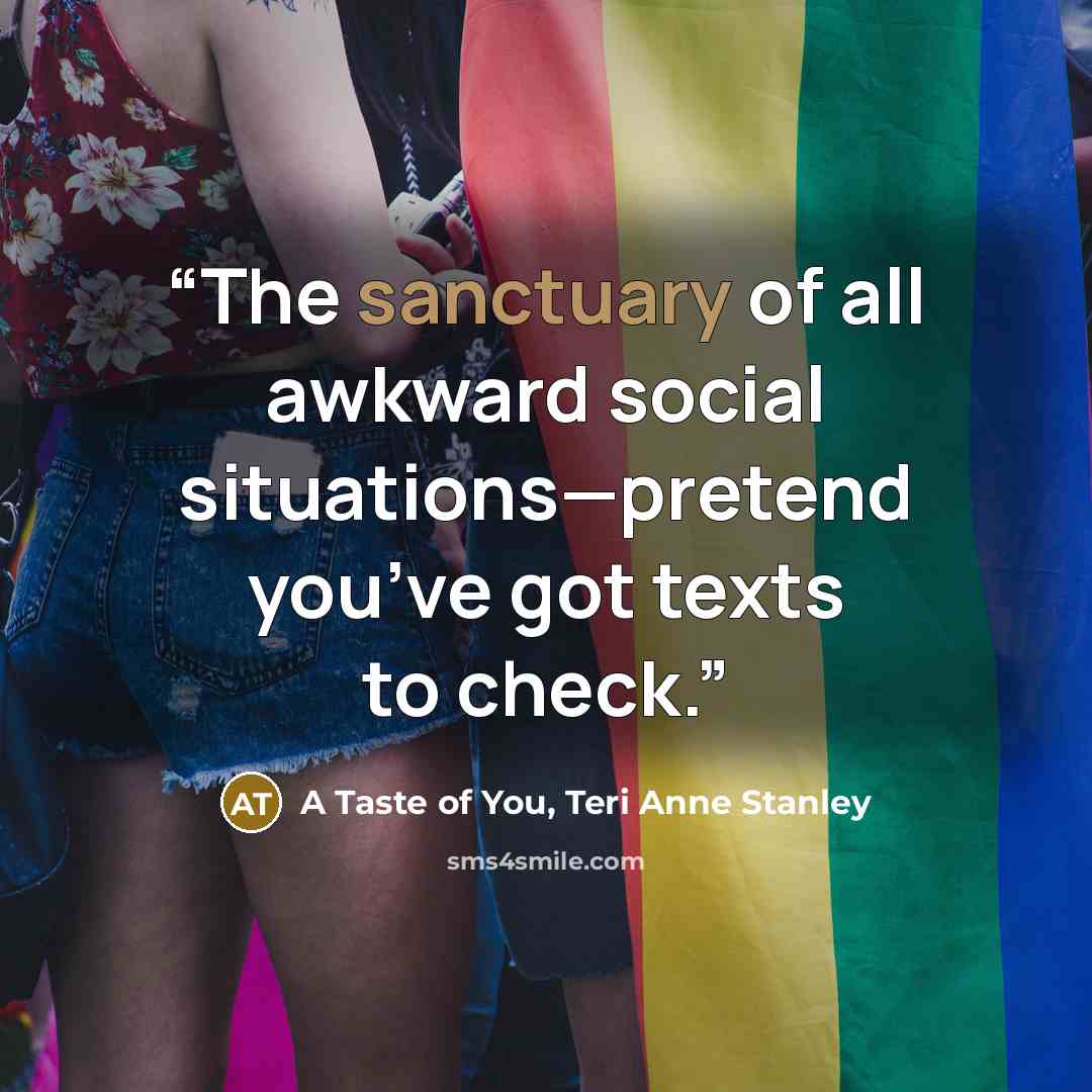 “The sanctuary of all awkward social situations—pretend you’ve got texts to check.” quote by A Taste of You, Teri Anne Stanley