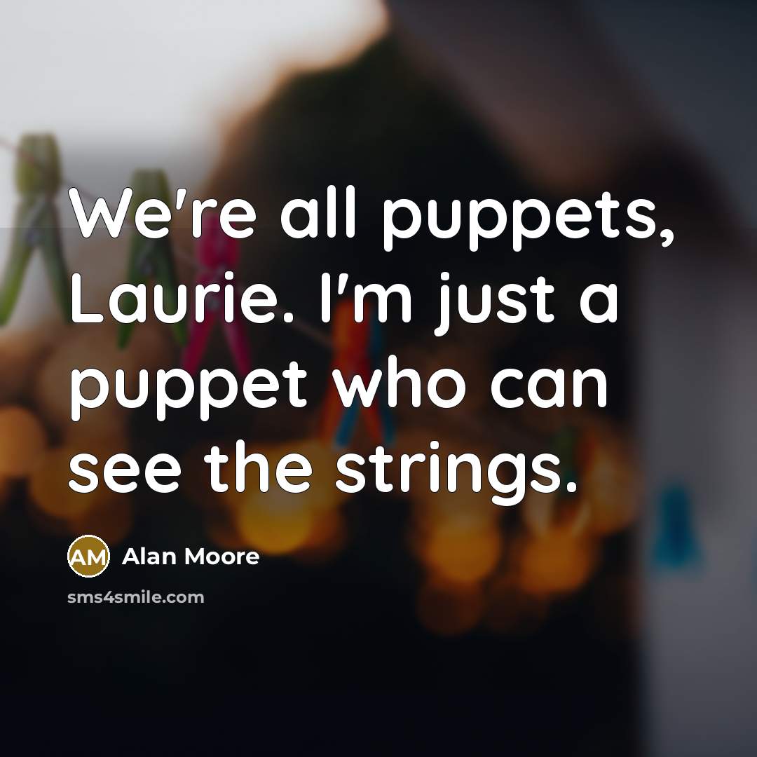 “We're all puppets, Laurie. I'm just a puppet who can see the strings.” quote by Alan Moore