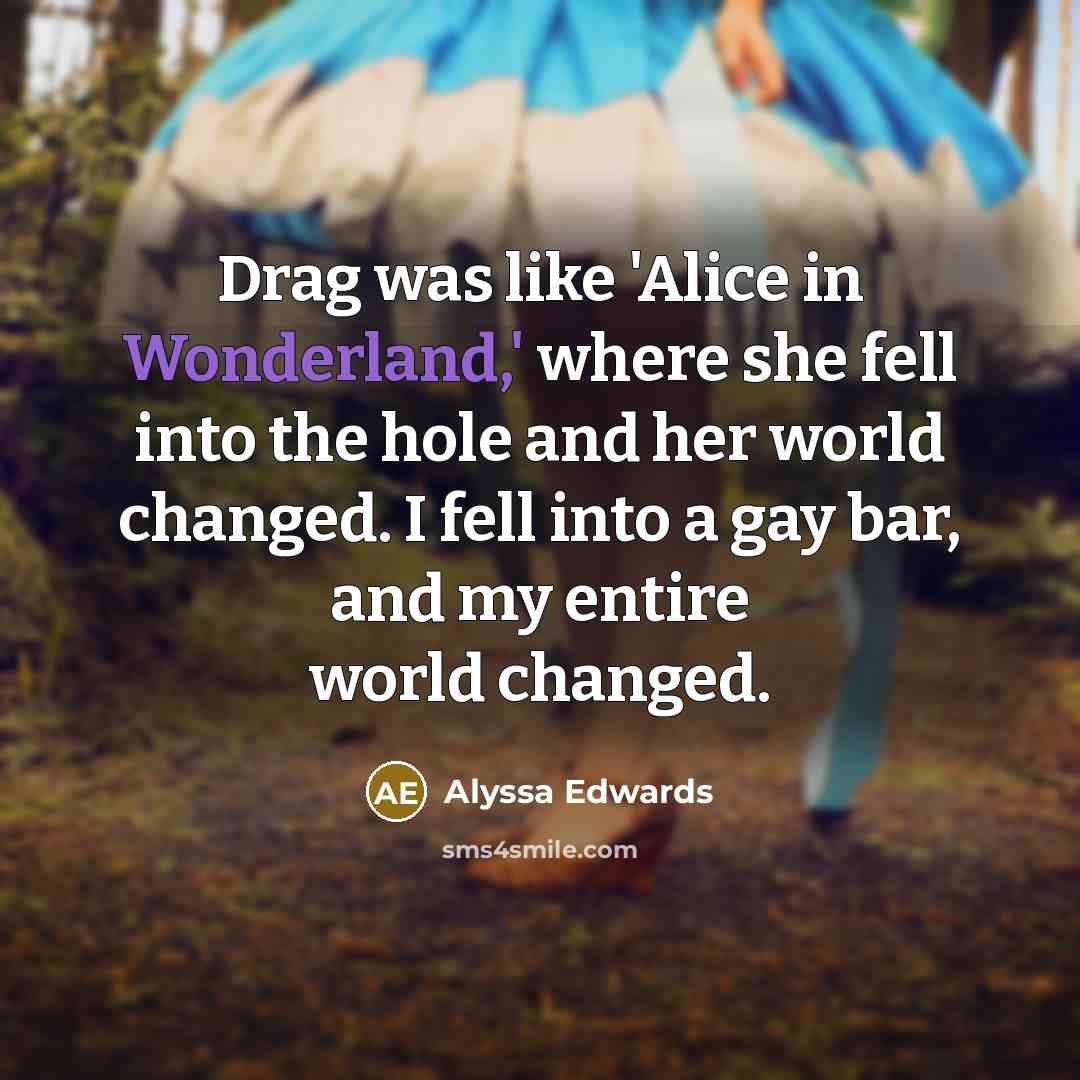 “Drag was like 'Alice in Wonderland,' where she fell into the hole and her world changed. I fell into a gay bar, and my entire world changed.” quote by Alyssa Edwards