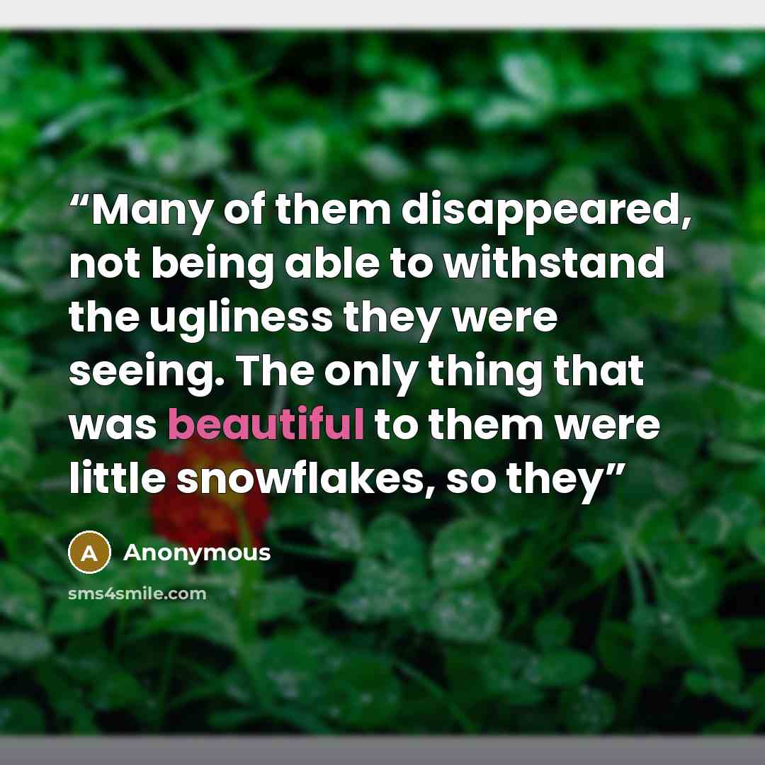 “Many of them disappeared, not being able to withstand the ugliness they were seeing. The only thing that was beautiful to them were little snowflakes, so they” quote by Anonymous