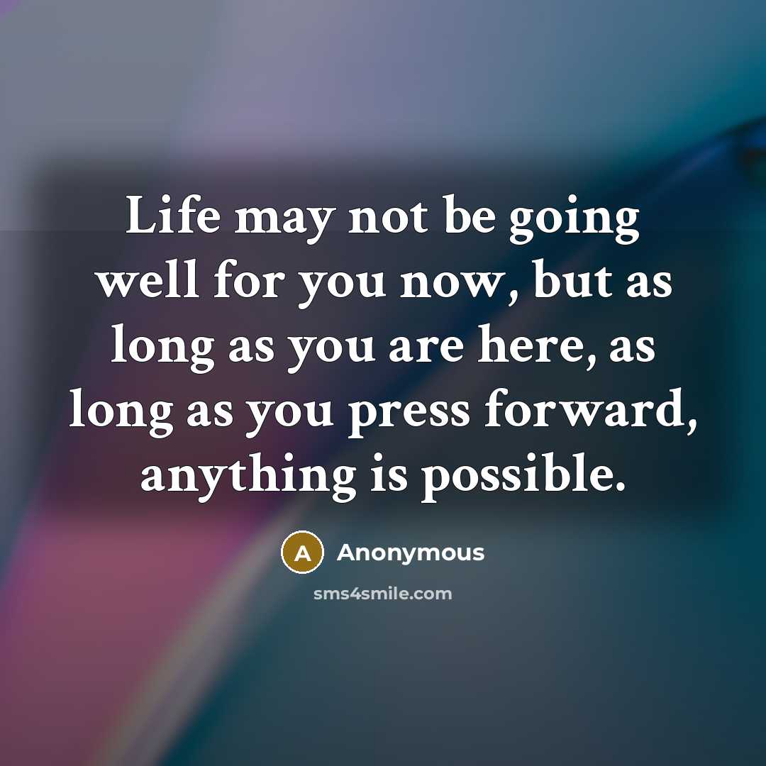 “Life may not be going well for you now, but as long as you are here, as long as you press forward, anything is possible.” quote by Anonymous