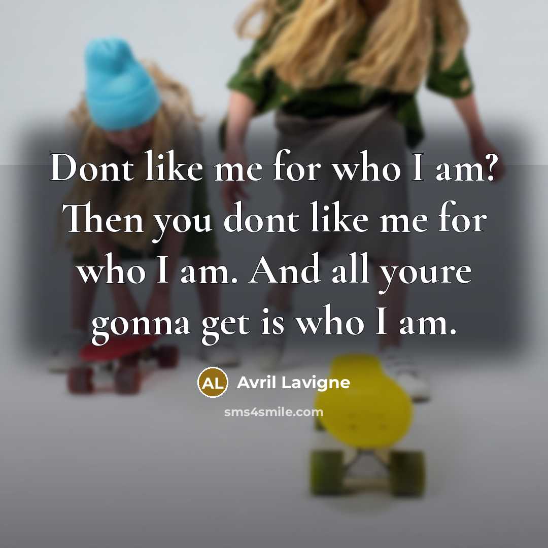 “Dont like me for who I am? Then you dont like me for who I am. And all youre gonna get is who I am.” quote by Avril Lavigne